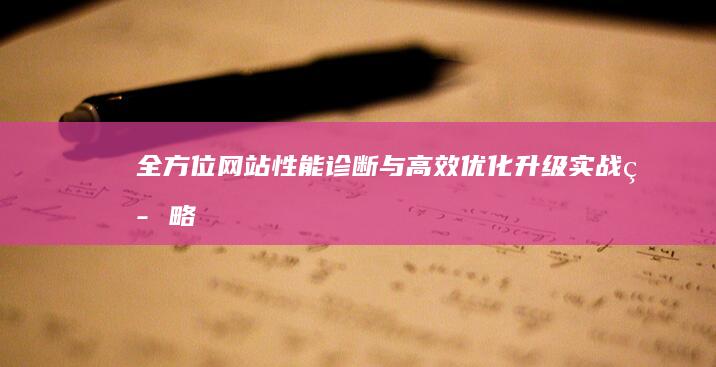 全方位网站性能诊断与高效优化升级实战策略